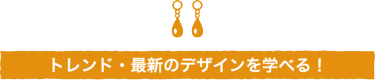 トレンド・最新のデザインを学べる！