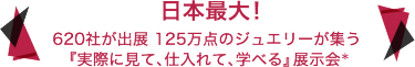日本最大！620社が出展 125万点のジュエリーが集う 『実際に見て、仕入れて、学べる』展示会