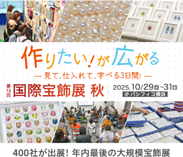 作りたい！が広がる。見て、仕入れて、学べる３日間！　 第13回 国際宝飾展 秋 2025年10月29日(水)～31日(金) @パシフィコ横浜