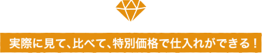 実際に見て、比べて、特別価格で仕入れができる!