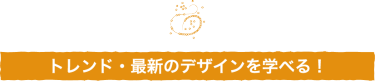 トレンド・最新のデザインを学べる！