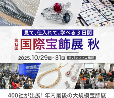 見て、仕入れて、学べる３日間　 第13回 国際宝飾展 秋 2025年10月29日(水)～31日(金) @パシフィコ横浜