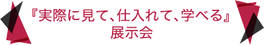 『実際に見て、仕入れて、学べる』展示会